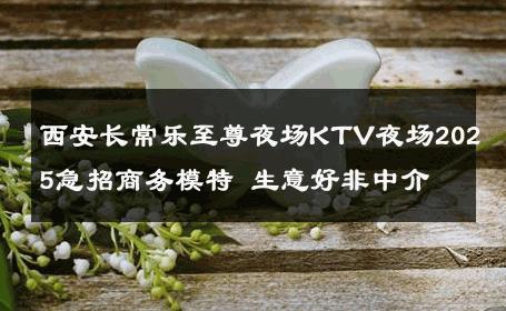 西安长常乐至尊夜场KTV夜场2025急招商务模特 生意好非中介