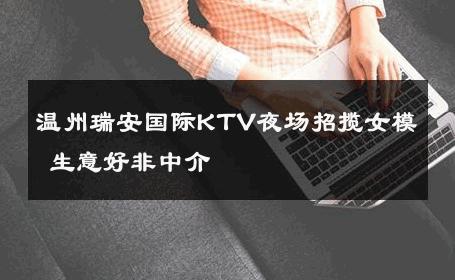 温州瑞安国际KTV夜场招揽女模 生意好非中介
