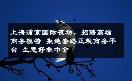 上海浦京国际夜场，招聘高端商务模特-拒绝套路正规商务平台 生意好非中介