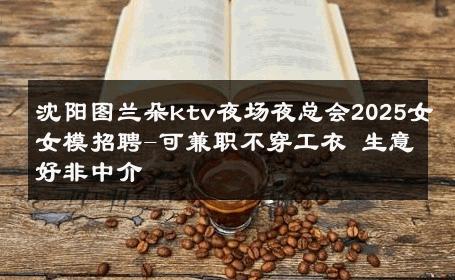 沈阳图兰朵ktv夜场夜总会2025女女模招聘-可兼职不穿工衣 生意好非中介