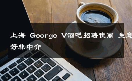 上海 George V酒吧招聘佳丽 生意好非中介