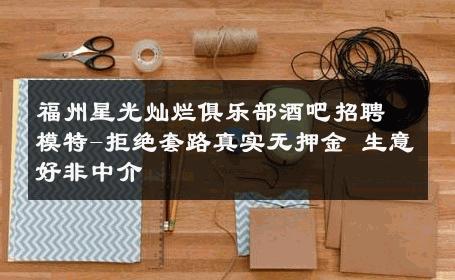 福州星光灿烂俱乐部酒吧招聘模特-拒绝套路真实无押金 生意好非中介
