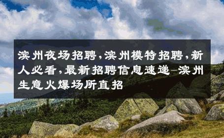 滨州夜场招聘,滨州模特招聘,新人必看,最新招聘信息速递-滨州生意火爆场所直招