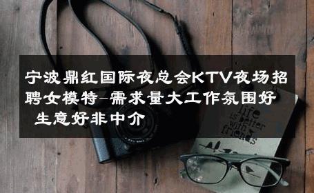 宁波鼎红国际夜总会KTV夜场招聘女模特-需求量大工作氛围好 生意好非中介