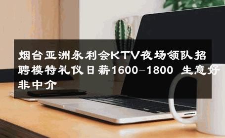 烟台亚洲永利会KTV夜场领队招聘模特礼仪日薪1600-1800 生意好非中介