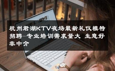 杭州君湖KTV夜场最新礼仪模特招聘-专业培训需求量大 生意好非中介