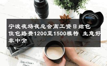 宁波夜场夜总会高工资日结包住包路费1200至1500模特 生意好非中介