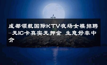 成都领航国际KTV夜场女模招聘-无IC卡真实无押金 生意好非中介