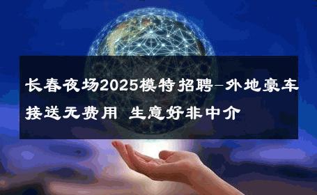 长春夜场2025模特招聘-外地豪车接送无费用 生意好非中介