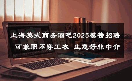 上海英式商务酒吧2025模特招聘-可兼职不穿工衣 生意好非中介