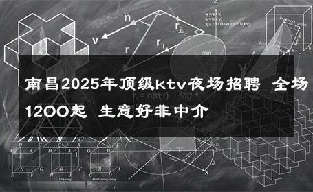 南昌2025年顶级ktv夜场招聘-全场12OO起 生意好非中介