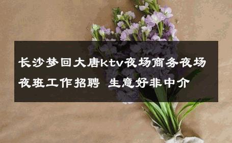 长沙梦回大唐ktv夜场商务夜场夜班工作招聘 生意好非中介