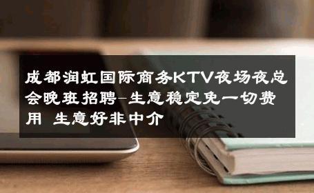 成都润虹国际商务KTV夜场夜总会晚班招聘-生意稳定免一切费用 生意好非中介