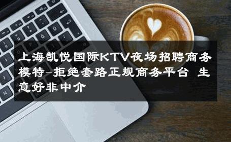 上海凯悦国际KTV夜场招聘商务模特-拒绝套路正规商务平台 生意好非中介