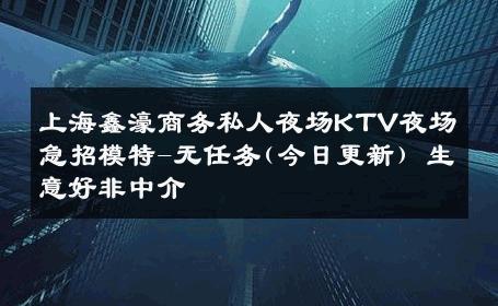 上海鑫濠商务私人夜场KTV夜场急招模特-无任务(今日更新) 生意好非中介