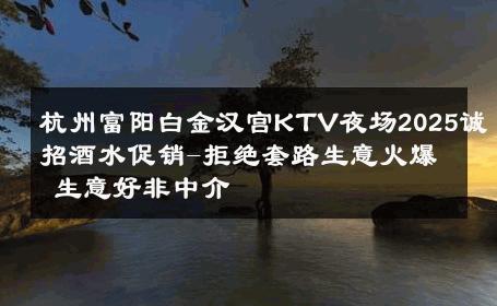 杭州富阳白金汉宫KTV夜场2025诚招酒水促销-拒绝套路生意火爆 生意好非中介