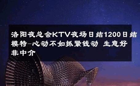 洛阳夜总会KTV夜场日结1200日结模特-心动不如抓紧钱动 生意好非中介