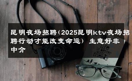 昆明夜场招聘(2025昆明ktv夜场招聘行动才能改变命运) 生意好非中介