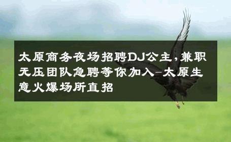 太原商务夜场招聘DJ公主,兼职无压团队急聘等你加入-太原生意火爆场所直招