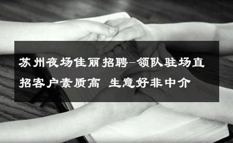 苏州夜场佳丽招聘-领队驻场直招客户素质高 生意好非中介