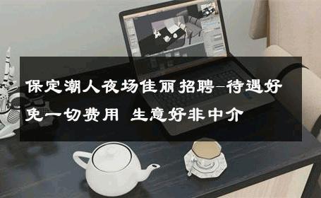 保定潮人夜场佳丽招聘-待遇好免一切费用 生意好非中介