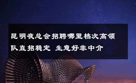 昆明夜总会招聘哪里档次高领队直招稳定 生意好非中介