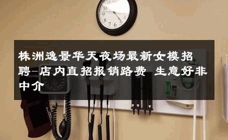 株洲逸景华天夜场最新女模招聘-店内直招报销路费 生意好非中介
