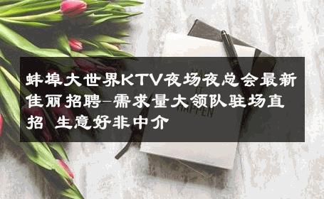 蚌埠大世界KTV夜场夜总会最新佳丽招聘-需求量大领队驻场直招 生意好非中介