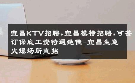 宜昌KTV招聘,宜昌模特招聘,可签订保底工资待遇绝佳-宜昌生意火爆场所直招