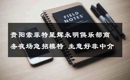 贵阳索菲特星辉永明俱乐部商务夜场急招模特 生意好非中介