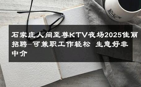 石家庄人间至尊KTV夜场2025佳丽招聘-可兼职工作轻松 生意好非中介