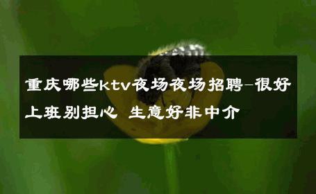 重庆哪些ktv夜场夜场招聘-很好上班别担心 生意好非中介