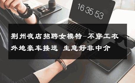 荆州夜店招聘女模特-不穿工衣外地豪车接送 生意好非中介