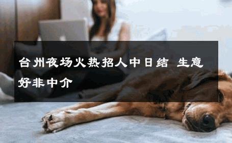 台州夜场火热招人中日结 生意好非中介