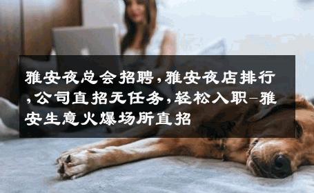 雅安夜总会招聘,雅安夜店排行,公司直招无任务,轻松入职-雅安生意火爆场所直招