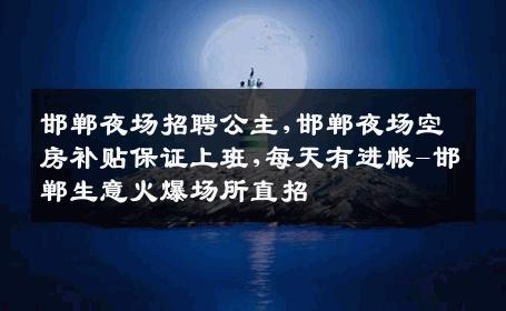 邯郸夜场招聘公主,邯郸夜场空房补贴保证上班,每天有进帐-邯郸生意火爆场所直招
