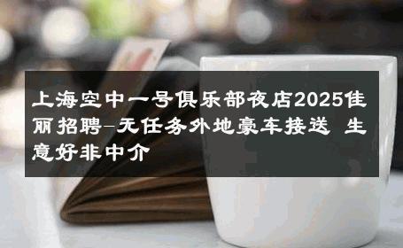 上海空中一号俱乐部夜店2025佳丽招聘-无任务外地豪车接送 生意好非中介