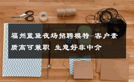 福州蓝黛夜场招聘模特-客户素质高可兼职 生意好非中介
