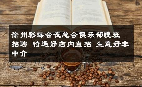 徐州彩蝶会夜总会俱乐部晚班招聘-待遇好店内直招 生意好非中介
