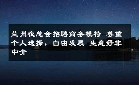 兰州夜总会招聘商务模特-尊重个人选择，自由发展 生意好非中介