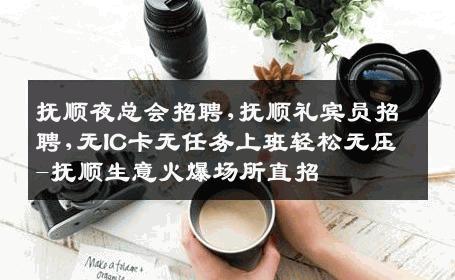 抚顺夜总会招聘,抚顺礼宾员招聘,无IC卡无任务上班轻松无压-抚顺生意火爆场所直招