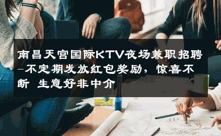 南昌天宫国际KTV夜场兼职招聘-不定期发放红包奖励，惊喜不断 生意好非中介
