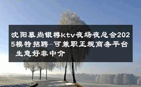 沈阳慕尚银樽ktv夜场夜总会2025模特招聘-可兼职正规商务平台 生意好非中介