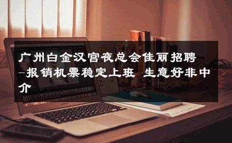 广州白金汉宫夜总会佳丽招聘-报销机票稳定上班 生意好非中介