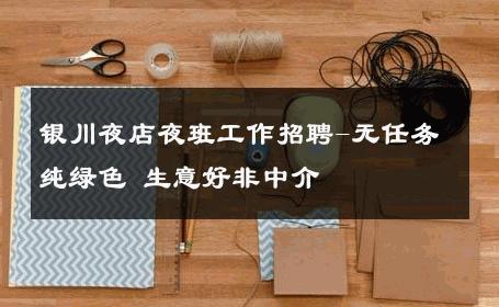 银川夜店夜班工作招聘-无任务纯绿色 生意好非中介