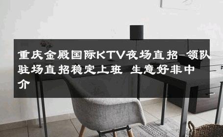 重庆金殿国际KTV夜场直招-领队驻场直招稳定上班 生意好非中介