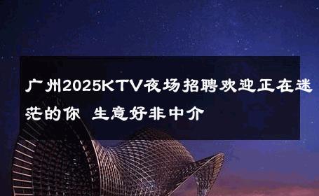 广州2025KTV夜场招聘欢迎正在迷茫的你 生意好非中介