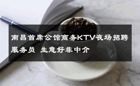 南昌首席公馆商务KTV夜场招聘服务员 生意好非中介