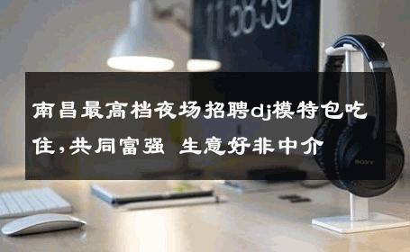 南昌最高档夜场招聘dj模特包吃住,共同富强 生意好非中介