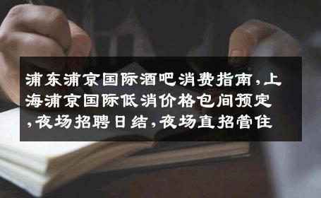 浦东浦京国际酒吧消费指南,上海浦京国际低消价格包间预定,夜场招聘日结,夜场直招管住